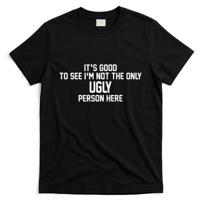 ItS Good To See IM Not The Only Ugly Person Here T-Shirt