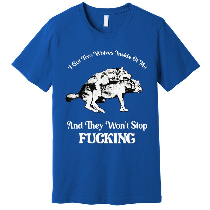 I Got Two Wolves Inside Of Me And They Wont Stop Fuckin Premium T-Shirt