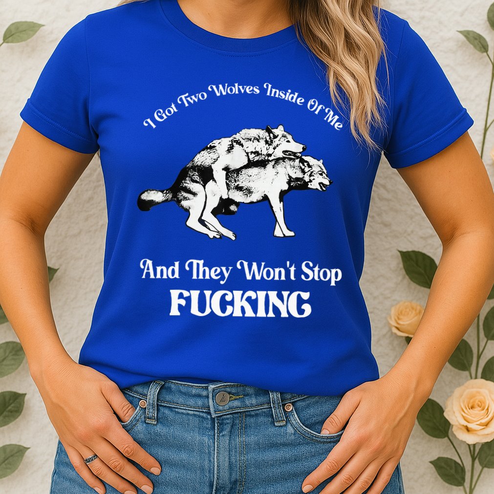 I Got Two Wolves Inside Of Me And They Wont Stop Fuckin Womens T-Shirt