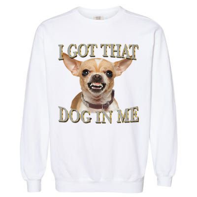 I Got That Dog In Me Funny Dog Chihuahua Lovers Gift Garment-Dyed Sweatshirt