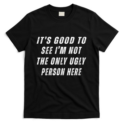 ItS Good To See IM Not The Only Ugly Person Here T-Shirt