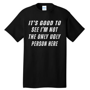 ItS Good To See IM Not The Only Ugly Person Here Tall T-Shirt