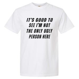 ItS Good To See IM Not The Only Ugly Person Here Garment-Dyed Heavyweight T-Shirt