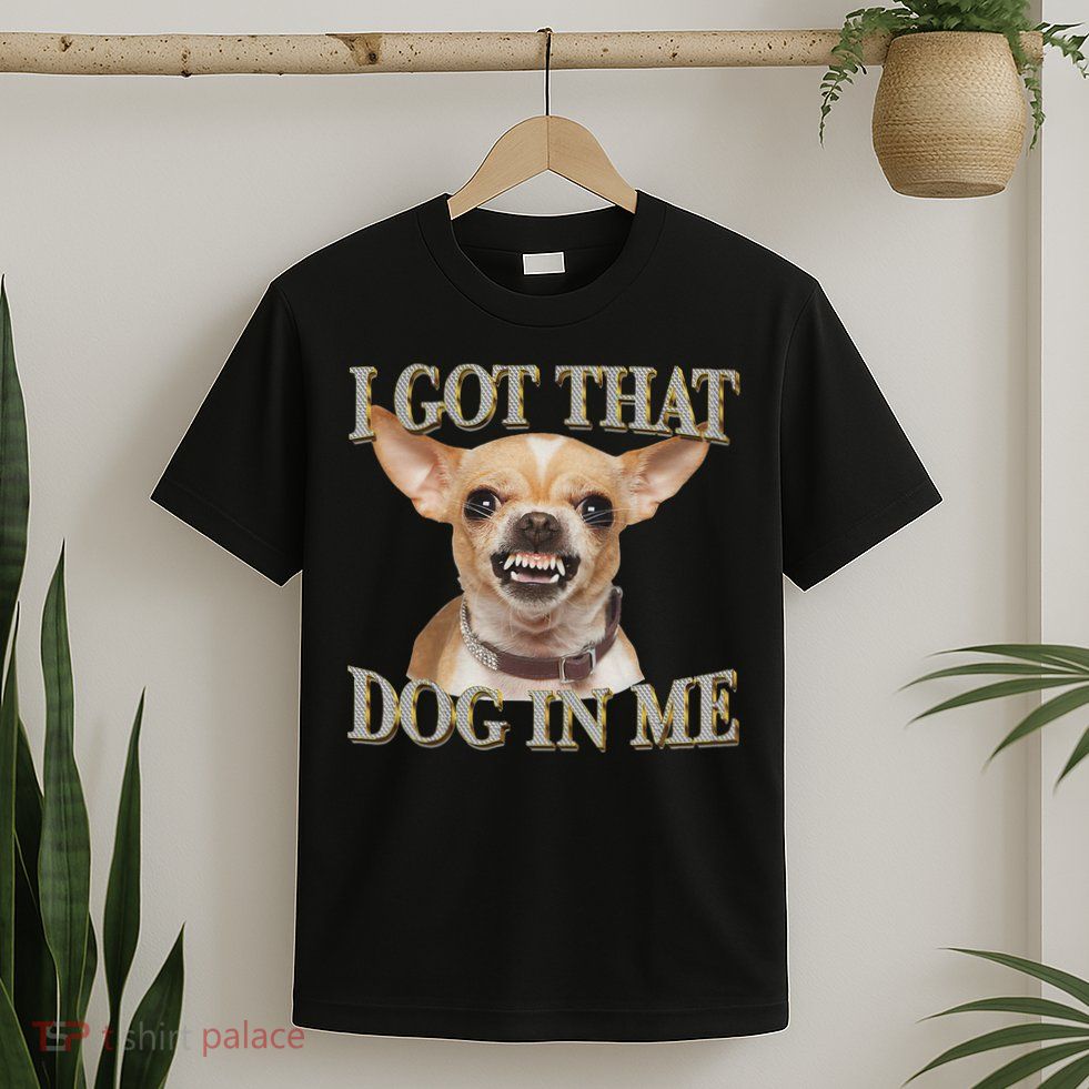 I Got That Dog In Me Funny Dog Chihuahua Lovers T-Shirt