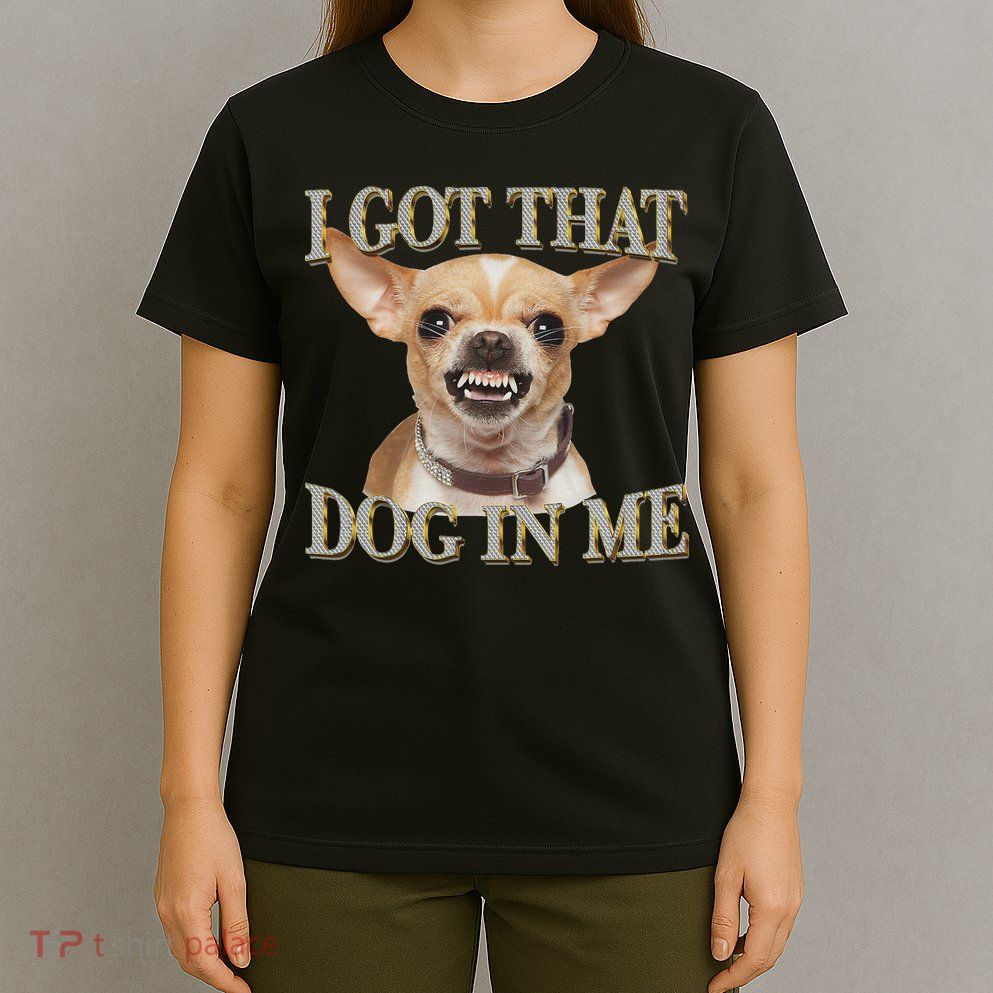 I Got That Dog In Me Funny Dog Chihuahua Lovers T-Shirt