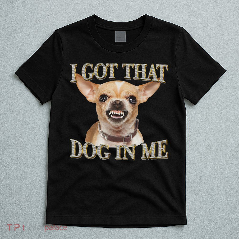 I Got That Dog In Me Funny Dog Chihuahua Lovers T-Shirt