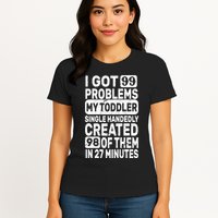 I Got 99 Problems My Toddler Created 98 Of Them Womens T-Shirt