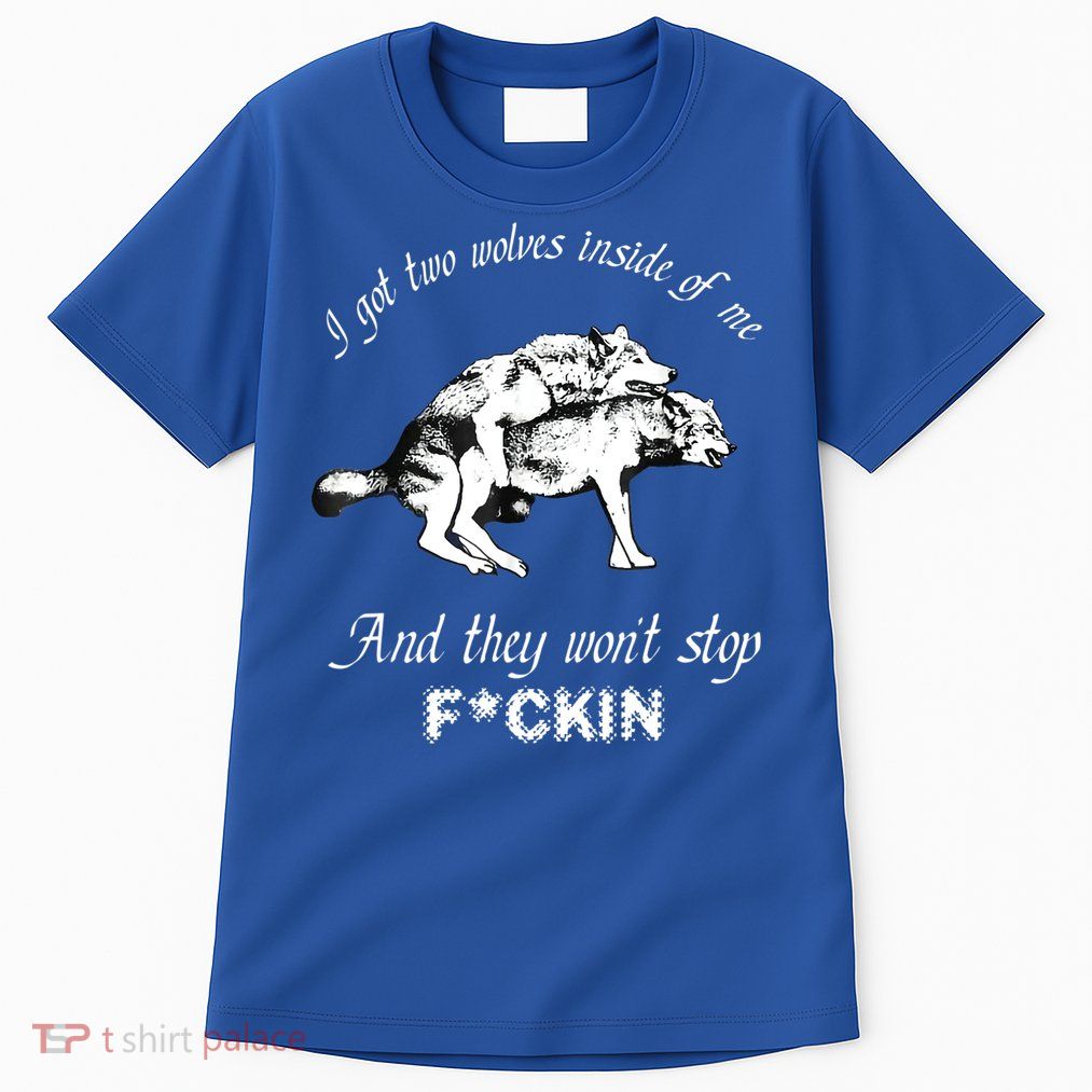 I Got Two Wolves Inside Of Me And They Won’t Stop Fckin Tall T-Shirt