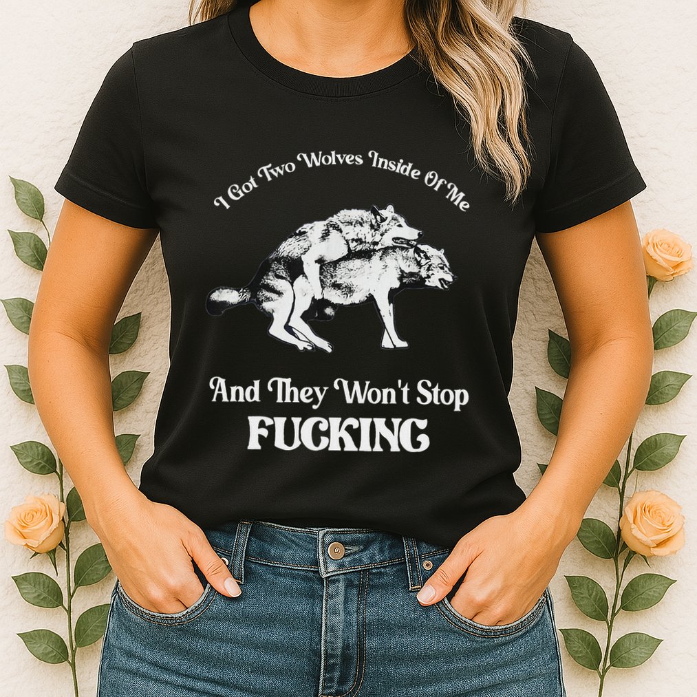 I Got Two Wolves Inside Of Me And They Wont Stop Fuckin Womens T-Shirt
