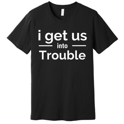 I Get Us Into Trouble Premium T-Shirt