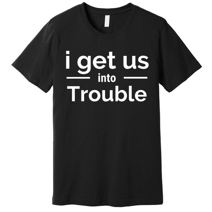 I Get Us Into Trouble Premium T-Shirt