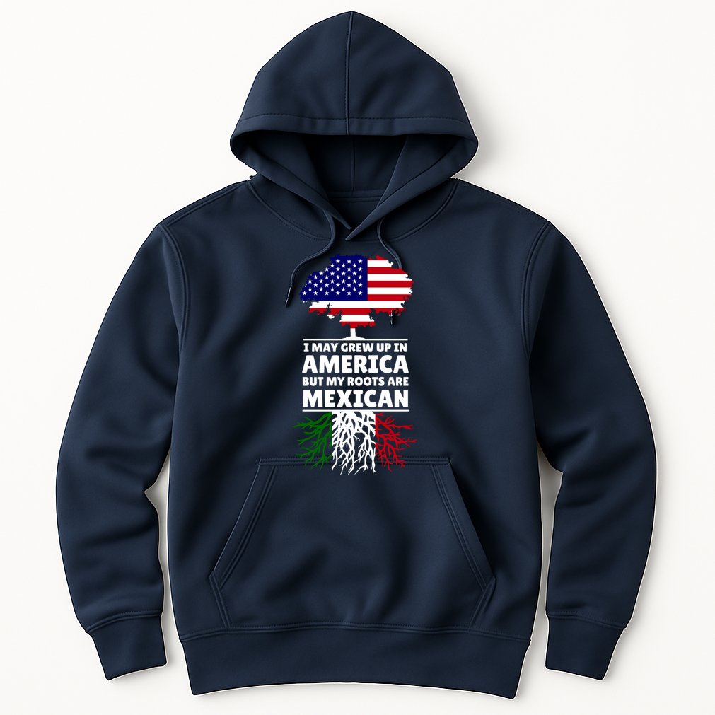 I Grew Up In America But My Roots Are Mexican Hoodie