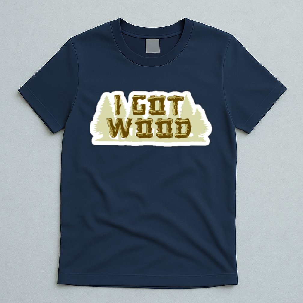 I Got Wood T-Shirt