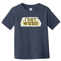 I Got Wood Toddler T-Shirt