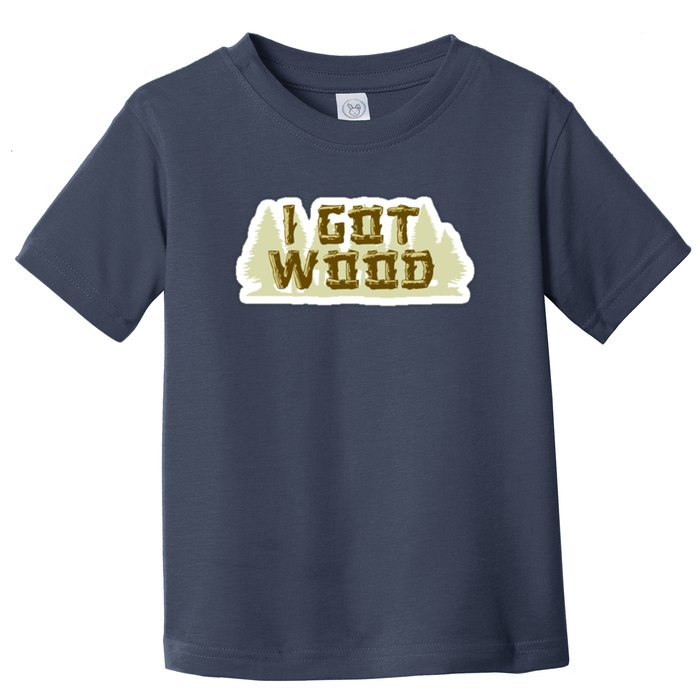 I Got Wood Toddler T-Shirt