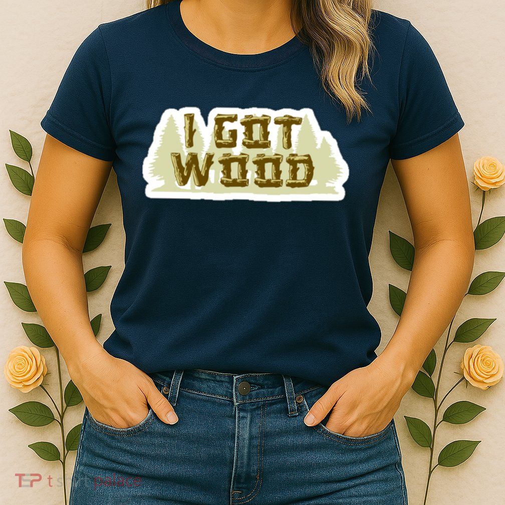 I Got Wood Womens T-Shirt