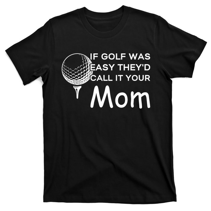 If Golf Was Easy Theyd Call It Your Mom Funny Golfers Gift T-Shirt