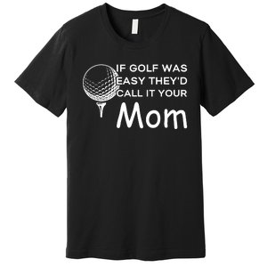 If Golf Was Easy Theyd Call It Your Mom Funny Golfers Gift Premium T-Shirt