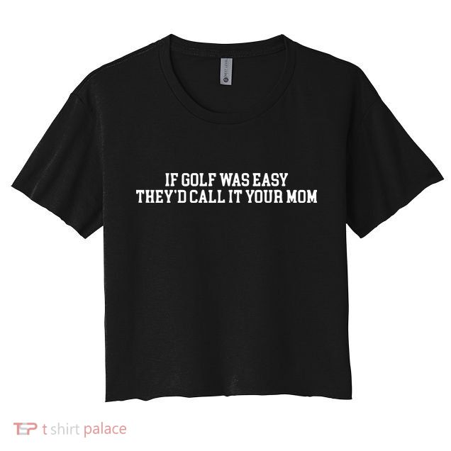 If Golf Was Easy Theyd Call It Your Mom Funny Golfers Gift Crop Top