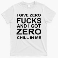 I Give Zero Fucks And I Got Zero Chill In Me T-Shirt