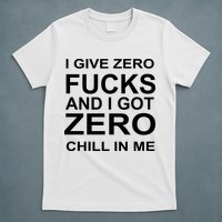 I Give Zero Fucks And I Got Zero Chill In Me T-Shirt