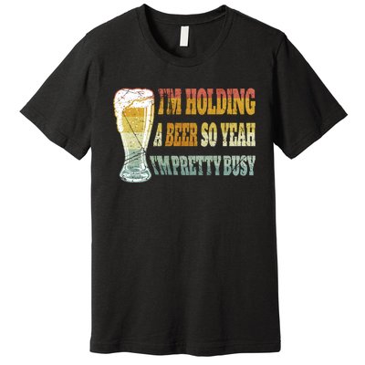 I'm Holding A Beer Of Yeah I'm Pretty Busy Gift For Beer Day Premium T-Shirt