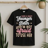 I Have A Crazy Younger Sister & I’m Not Afaid To Use Her T-Shirt