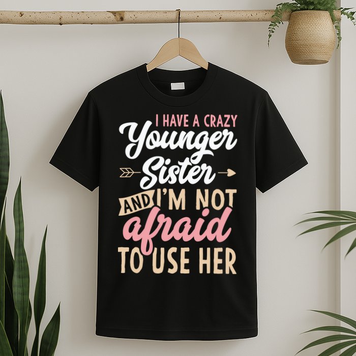 I Have A Crazy Younger Sister & I’m Not Afaid To Use Her T-Shirt