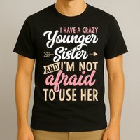 I Have A Crazy Younger Sister & I’m Not Afaid To Use Her T-Shirt