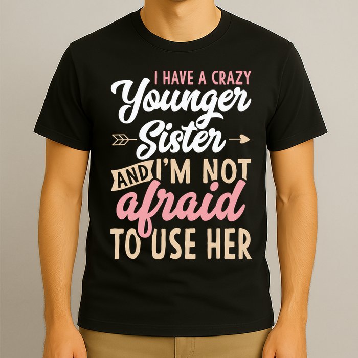 I Have A Crazy Younger Sister & I’m Not Afaid To Use Her T-Shirt