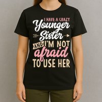 I Have A Crazy Younger Sister & I’m Not Afaid To Use Her T-Shirt