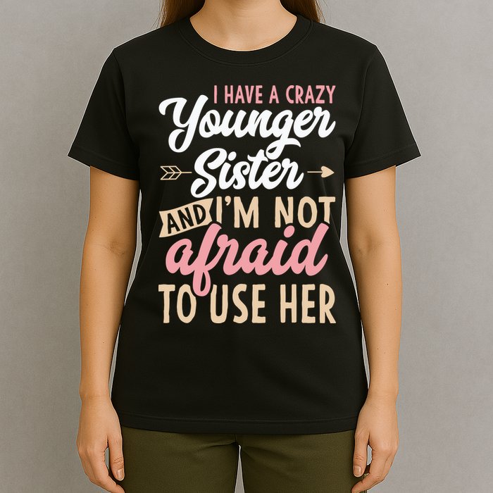 I Have A Crazy Younger Sister & I’m Not Afaid To Use Her T-Shirt