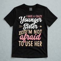 I Have A Crazy Younger Sister & I’m Not Afaid To Use Her T-Shirt
