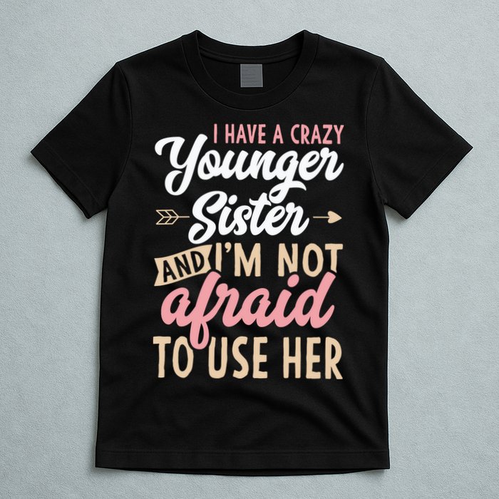 I Have A Crazy Younger Sister & I’m Not Afaid To Use Her T-Shirt