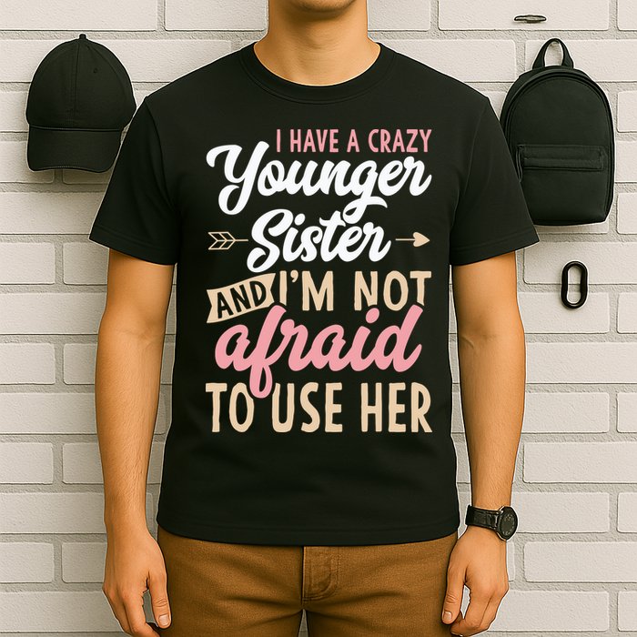 I Have A Crazy Younger Sister & I’m Not Afaid To Use Her T-Shirt
