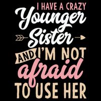 I Have A Crazy Younger Sister & I’m Not Afaid To Use Her T-Shirt