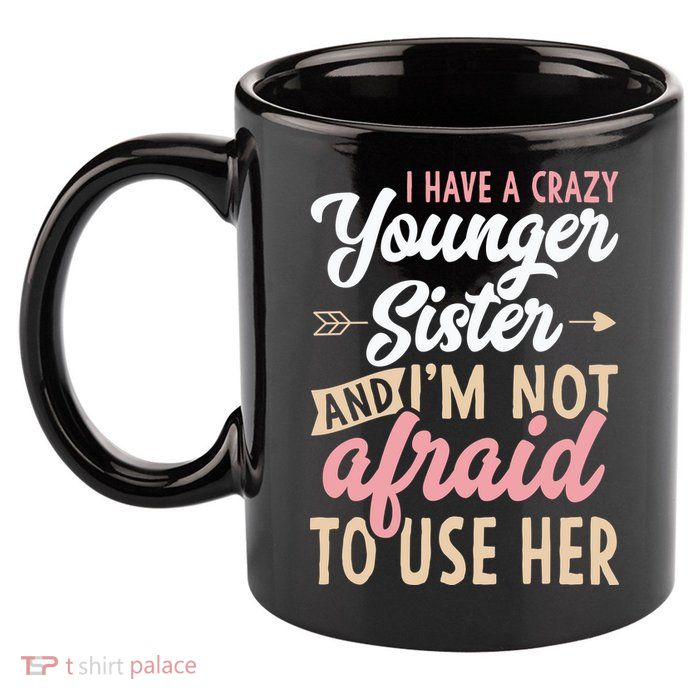 I Have A Crazy Younger Sister & I’m Not Afaid To Use Her 11oz C Handle Ceramic Mug