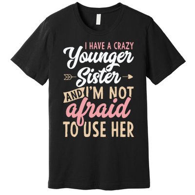 I Have A Crazy Younger Sister & I’m Not Afaid To Use Her Premium T-Shirt