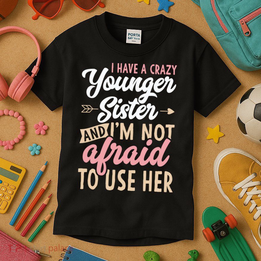 I Have A Crazy Younger Sister & I’m Not Afaid To Use Her Kids T-Shirt