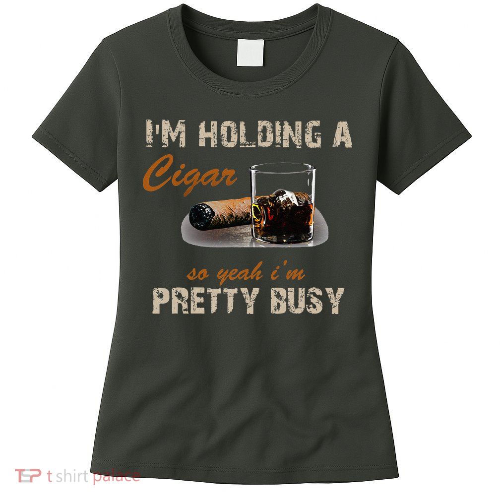 IM Holding A Cigar So Yeah IM Pretty Busy Cigar Womens T-Shirt