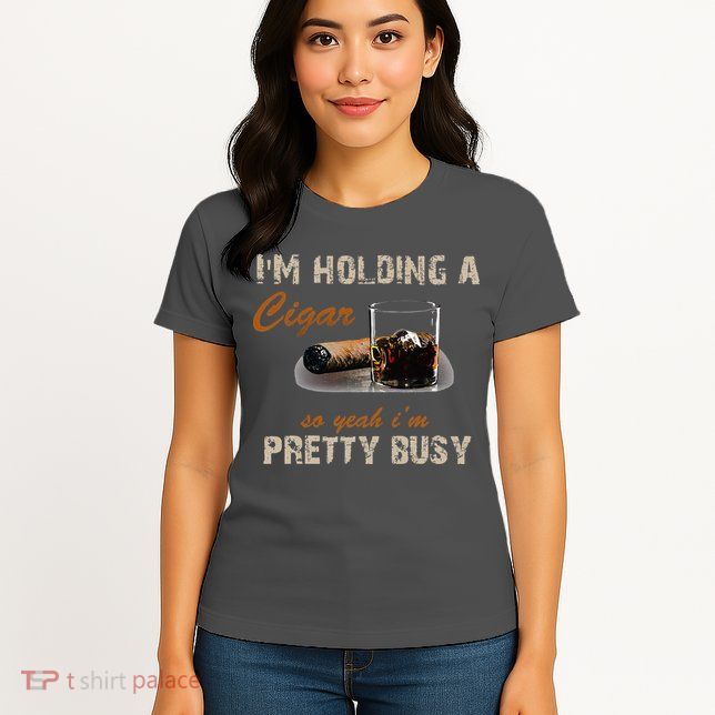 IM Holding A Cigar So Yeah IM Pretty Busy Cigar Womens T-Shirt