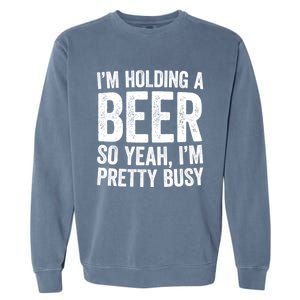 Im Holding A Beer So Yeah Im Pretty Busy Gift Meaningful Gift Funny Gift Garment-Dyed Sweatshirt