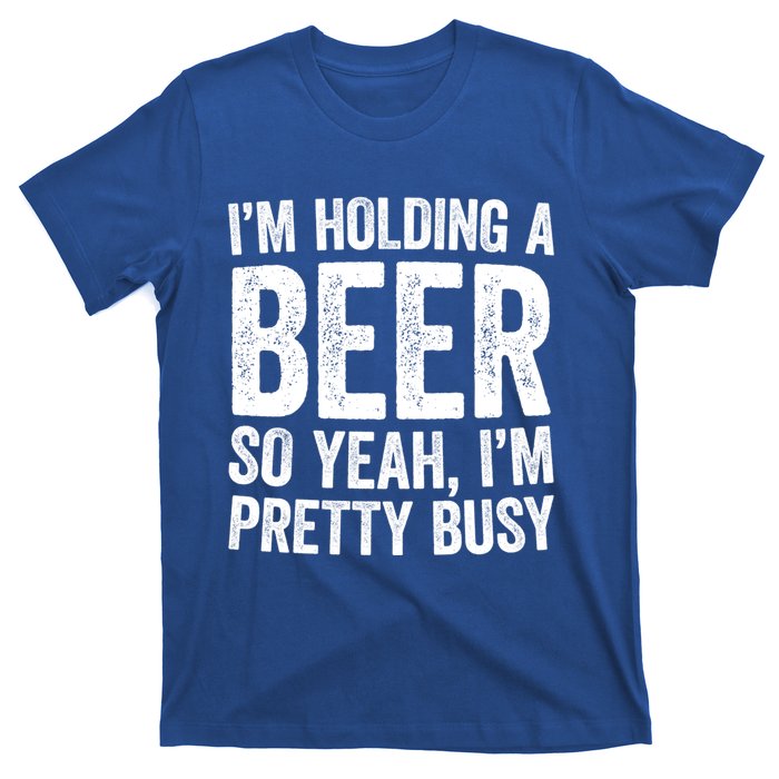 Im Holding A Beer So Yeah Im Pretty Busy Gift Meaningful Gift Funny Gift T-Shirt