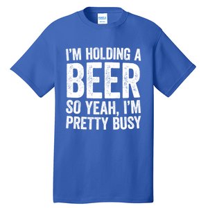 Im Holding A Beer So Yeah Im Pretty Busy Gift Meaningful Gift Funny Gift Tall T-Shirt