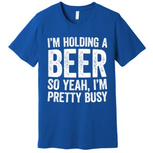 Im Holding A Beer So Yeah Im Pretty Busy Gift Meaningful Gift Funny Gift Premium T-Shirt