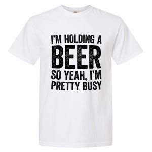 Im Holding A Beer So Yeah Im Pretty Busy Gift Meaningful Gift Funny Gift Garment-Dyed Heavyweight T-Shirt