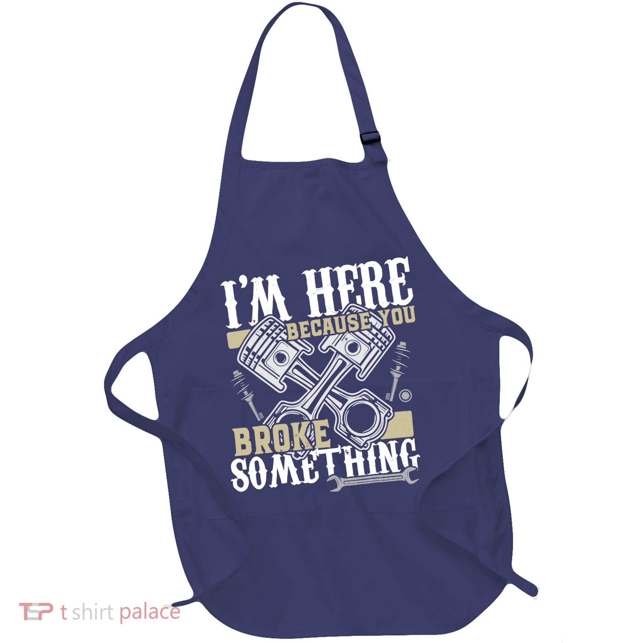 IM Here Because You Broke Something Funny Mechanic Gift Full-Length Apron With Pockets