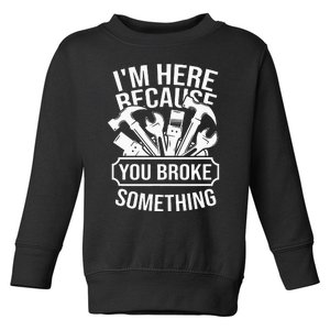 I'm Here Because You Broke Something Handyman Mechanic Toddler Sweatshirt