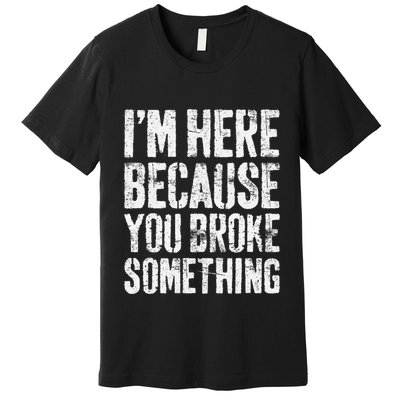 IM Here Because You Broke Something Mechanic Premium T-Shirt