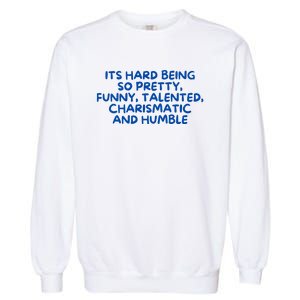 Its Hard Being So Pretty Funny Talented Charismatic And Humble Garment-Dyed Sweatshirt